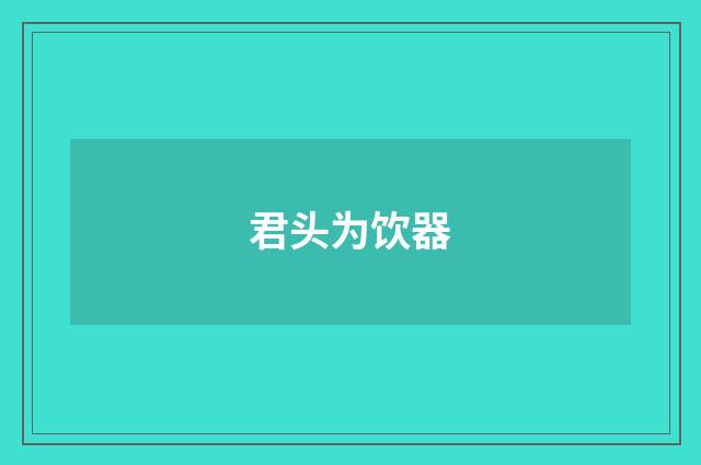 君头为饮器