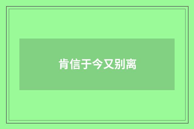 肯信于今又别离