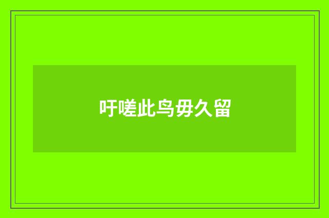 吁嗟此鸟毋久留