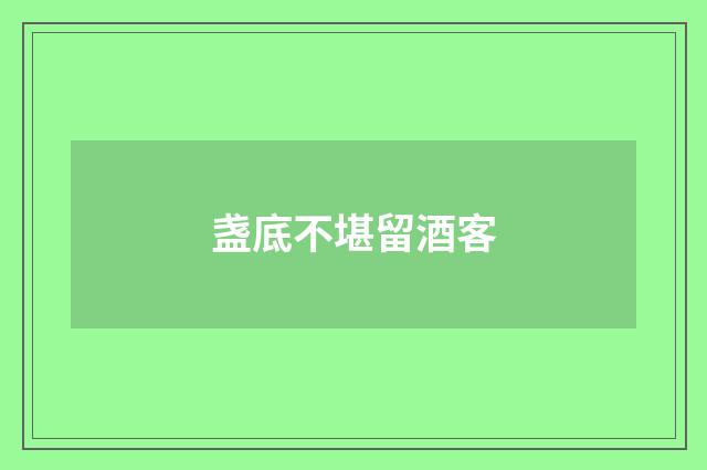 盏底不堪留酒客