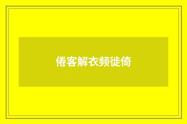 倦客解衣频徙倚