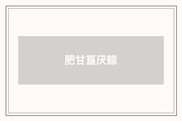 肥甘簋厌饛