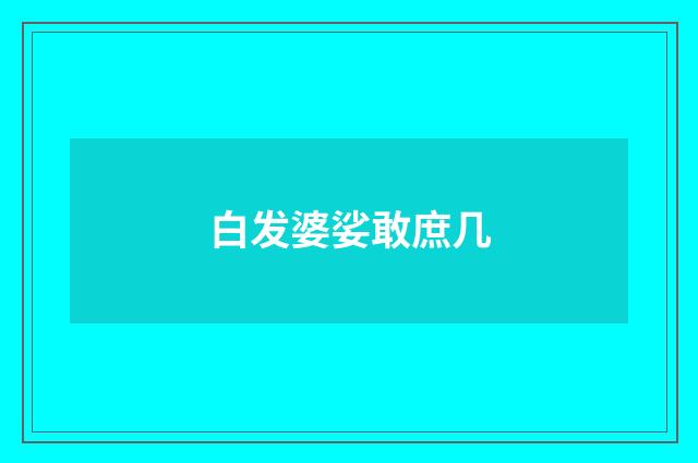 白发婆娑敢庶几