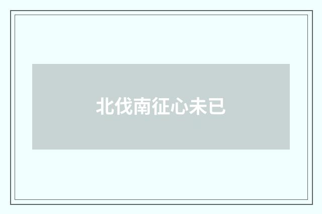 北伐南征心未已