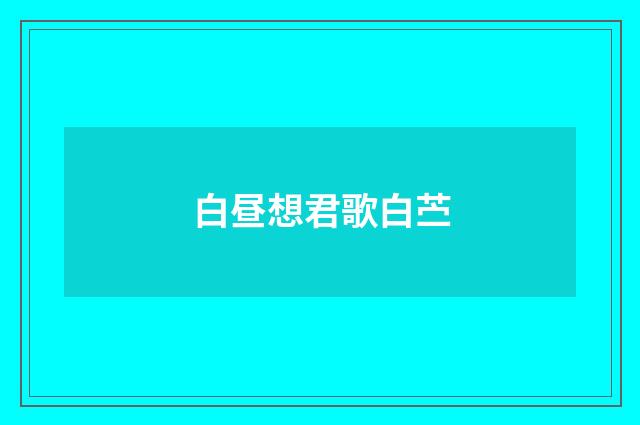 白昼想君歌白苎