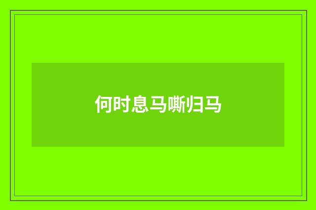 何时息马嘶归马