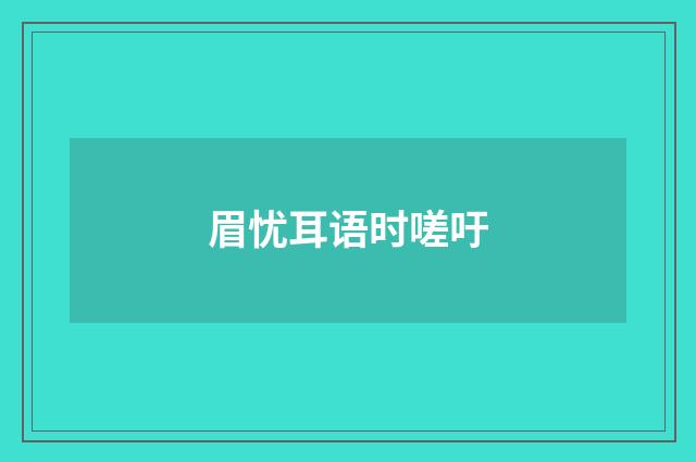 眉忧耳语时嗟吁