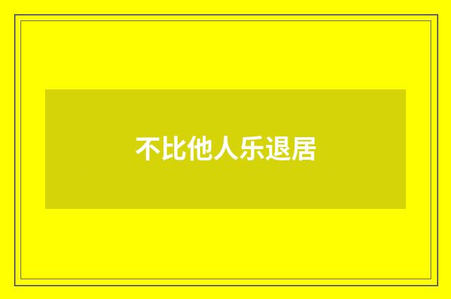 不比他人乐退居