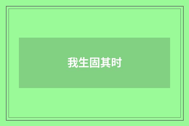 我生固其时