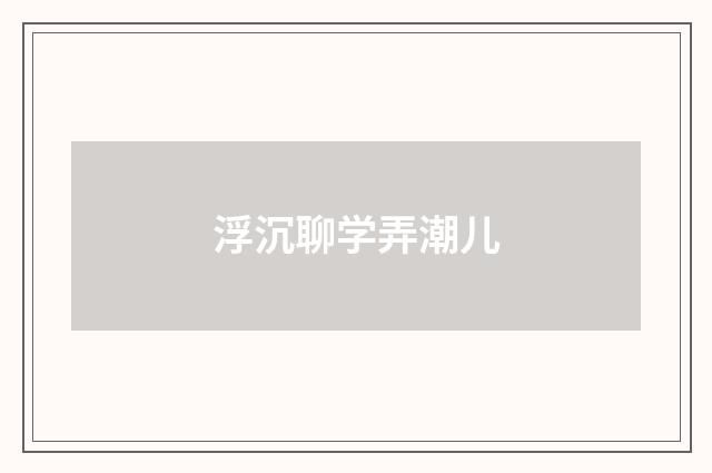 浮沉聊学弄潮儿