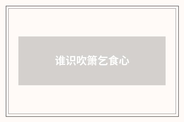 谁识吹箫乞食心