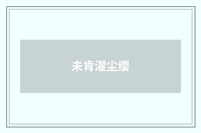 未肯濯尘缨