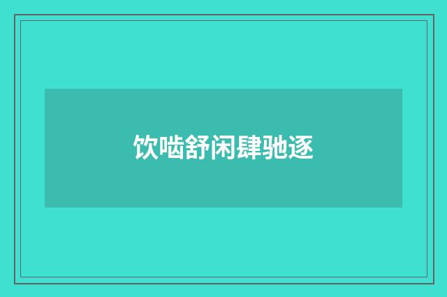 饮啮舒闲肆驰逐