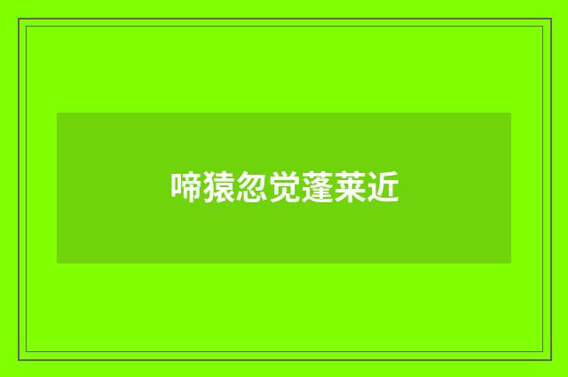 啼猿忽觉蓬莱近