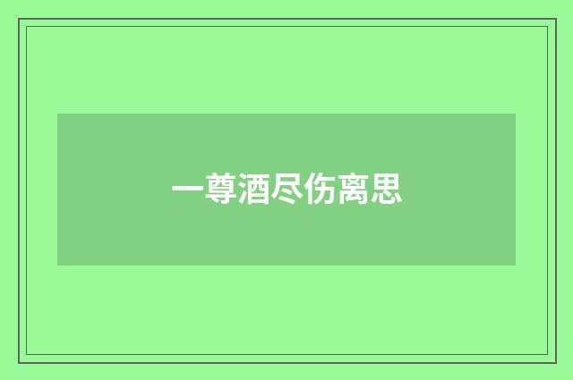 一尊酒尽伤离思