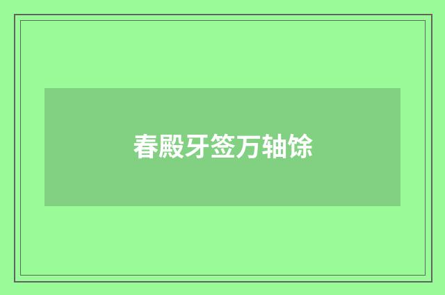 春殿牙签万轴馀