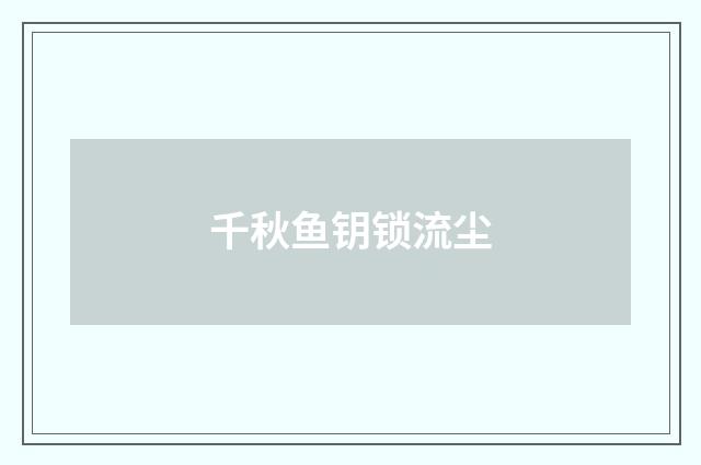 千秋鱼钥锁流尘