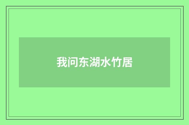 我问东湖水竹居