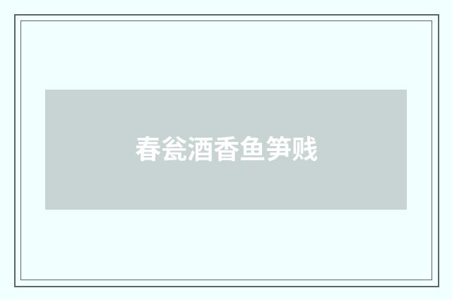 春瓮酒香鱼笋贱
