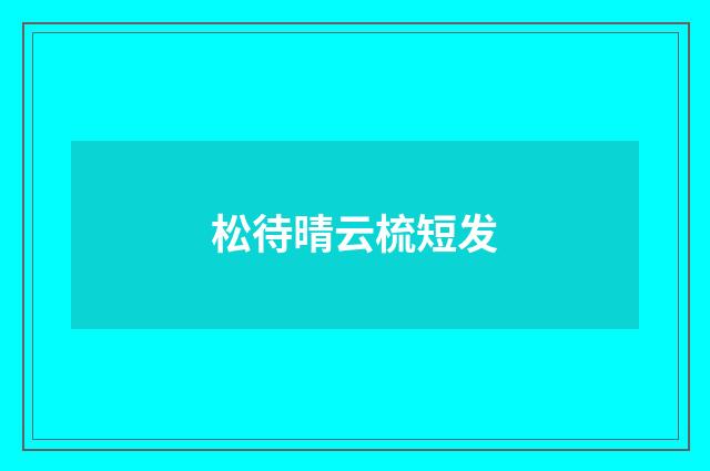 松待晴云梳短发
