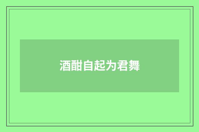 酒酣自起为君舞