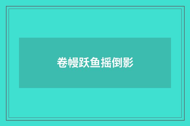 卷幔跃鱼摇倒影