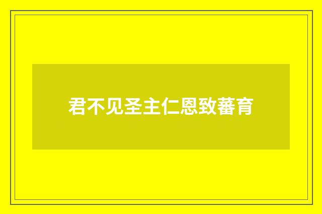 君不见圣主仁恩致蕃育