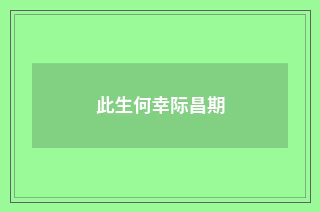 此生何幸际昌期
