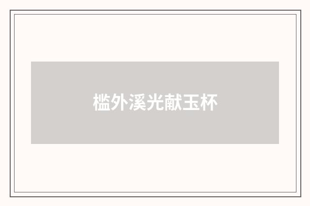 槛外溪光献玉杯