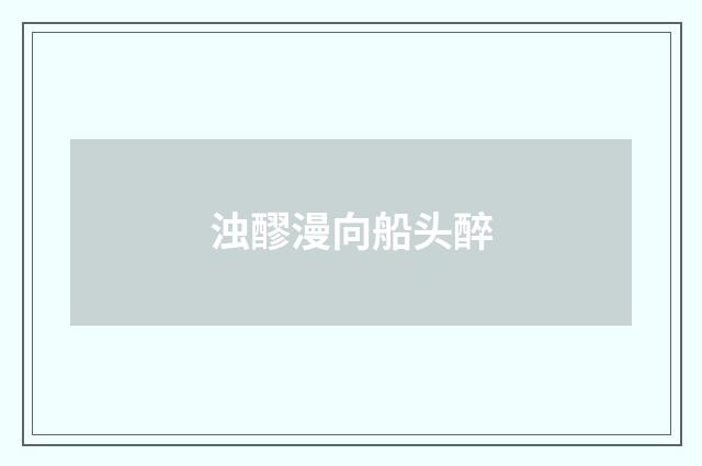 浊醪漫向船头醉