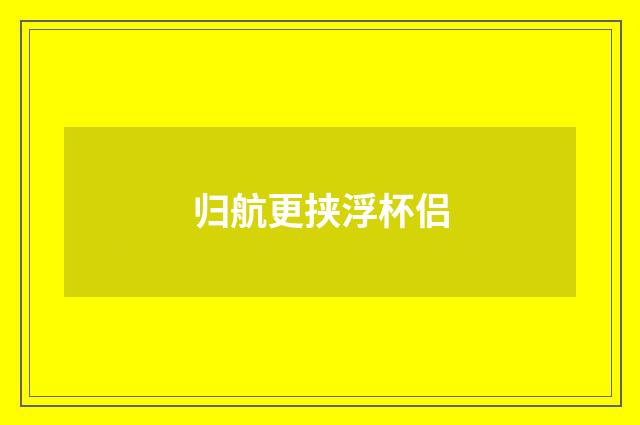 归航更挟浮杯侣