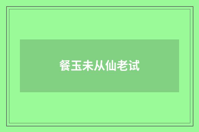 餐玉未从仙老试
