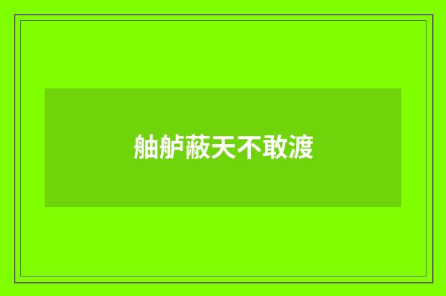 舳舻蔽天不敢渡