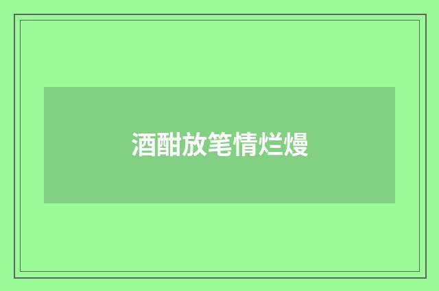 酒酣放笔情烂熳