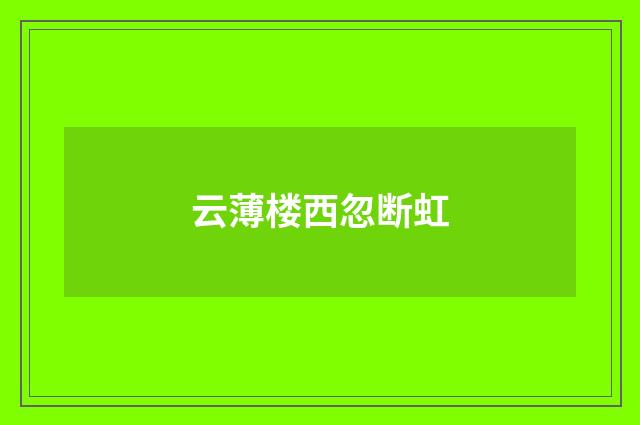 云薄楼西忽断虹