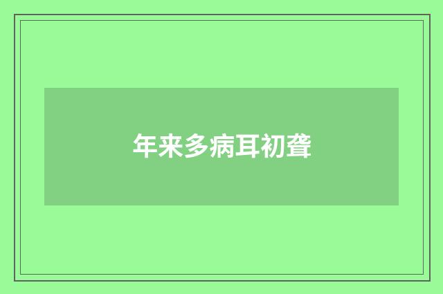 年来多病耳初聋