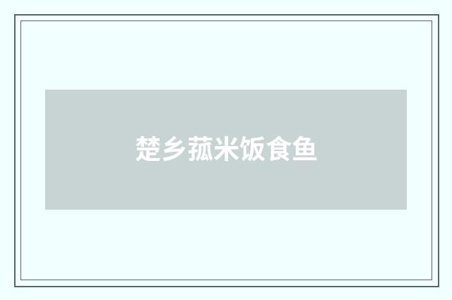 楚乡菰米饭食鱼