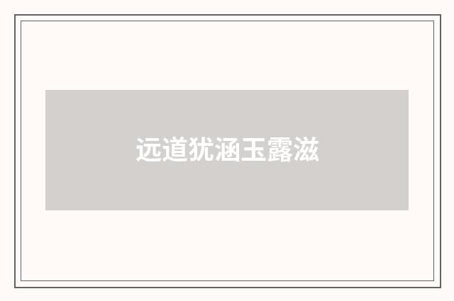 远道犹涵玉露滋