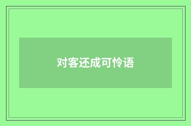 对客还成可怜语