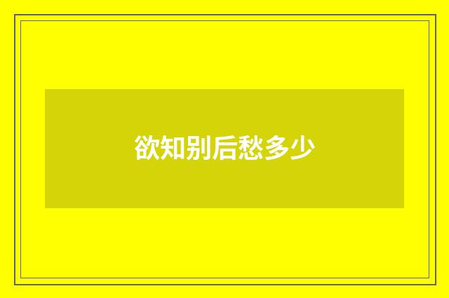 欲知别后愁多少