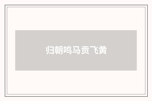 归朝鸣马贡飞黄