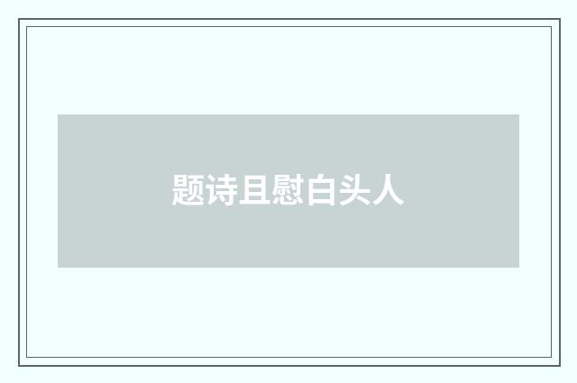 题诗且慰白头人