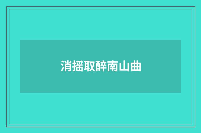 消摇取醉南山曲