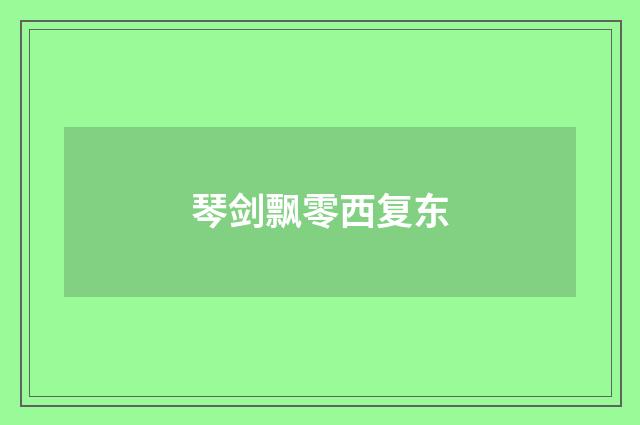 琴剑飘零西复东