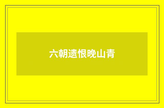 六朝遗恨晚山青
