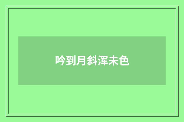 吟到月斜浑未色