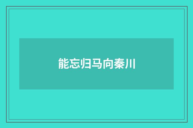 能忘归马向秦川
