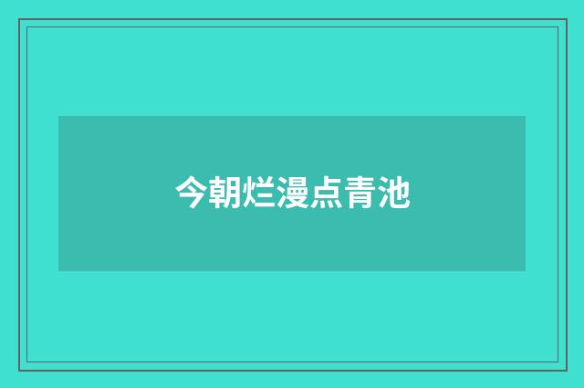 今朝烂漫点青池