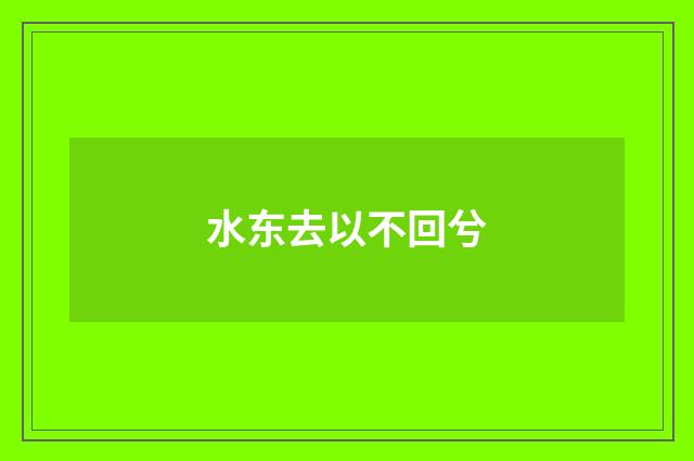 水东去以不回兮