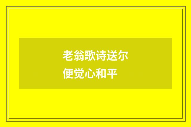 老翁歌诗送尔便觉心和平
